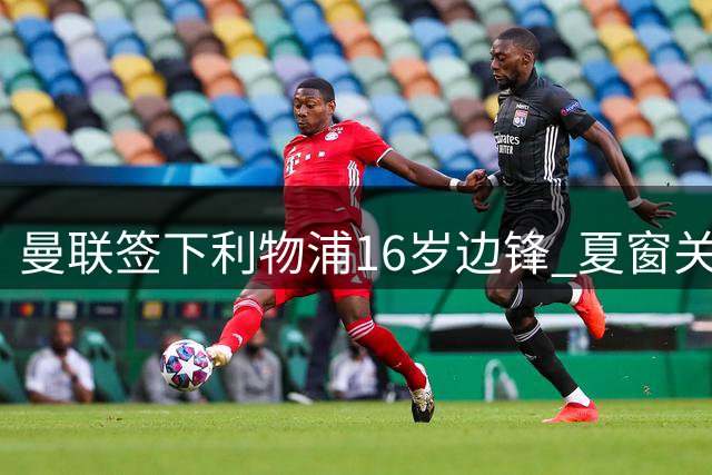 曼联签下利物浦16岁边锋 夏窗关闭后完成签约